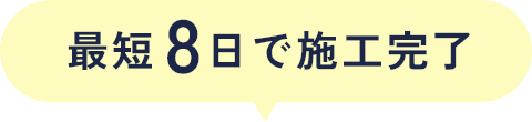 最短8日で施工完了